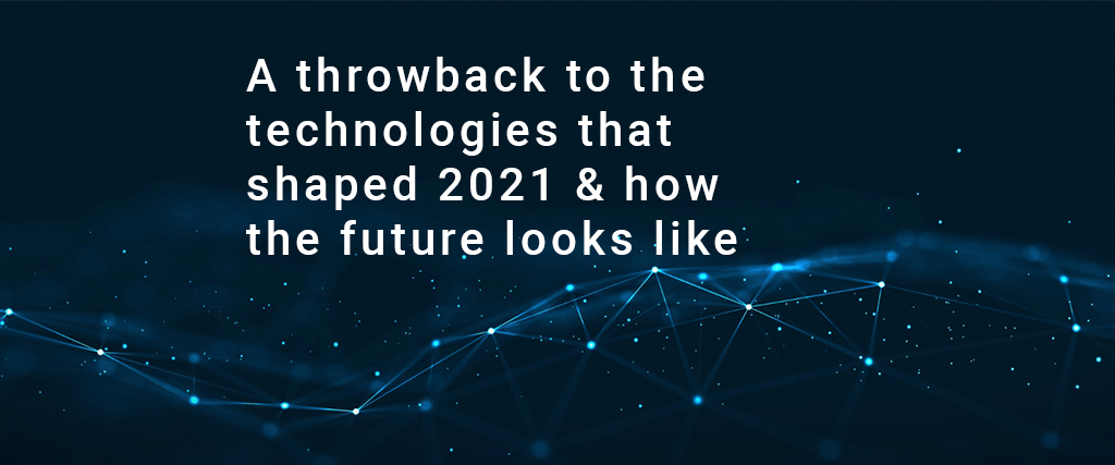 A throwback to the technologies that shaped 2021 &amp; how the future looks like