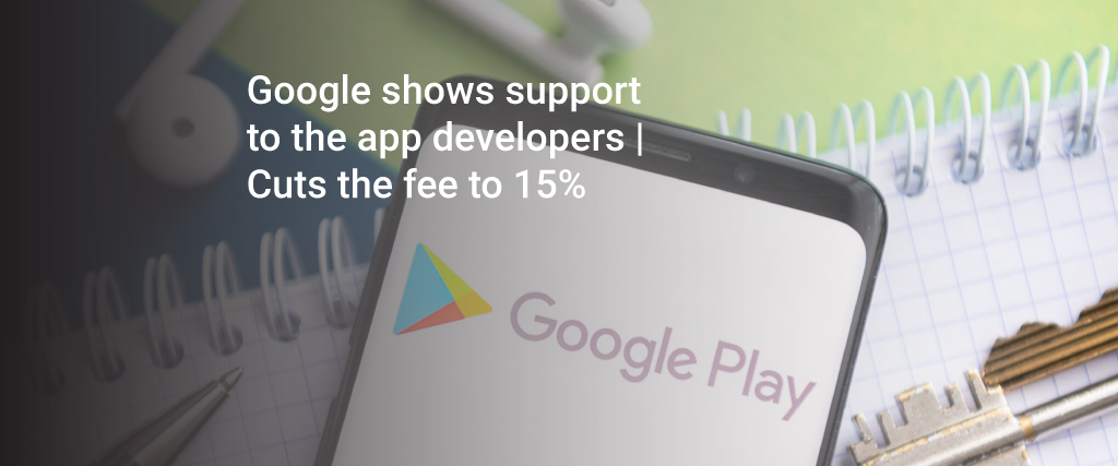Google shows support to the app developers | Cuts the fee to 15%