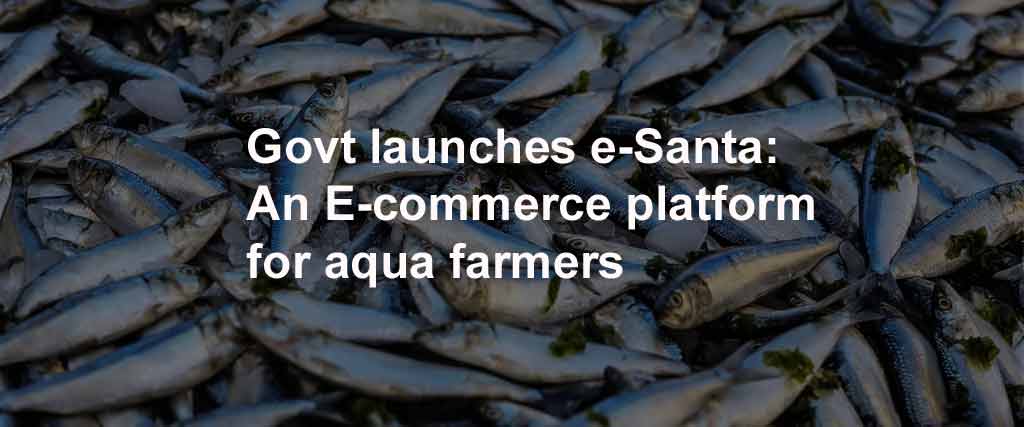 Govt launches e-Santa: An E-commerce platform for aqua farmers