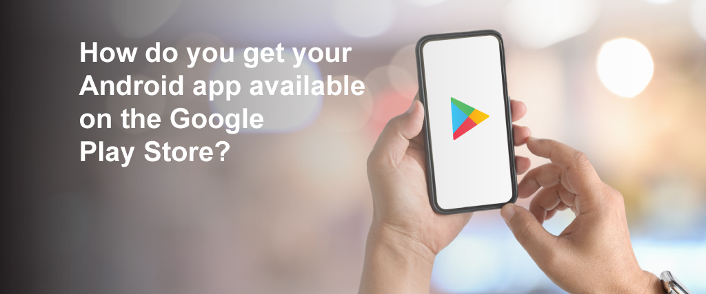 How do you get your Android app available on the Google Play Store?