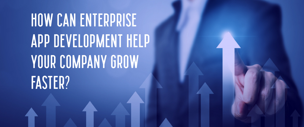 How Can Enterprise App Development Help Your Company Grow Faster? 