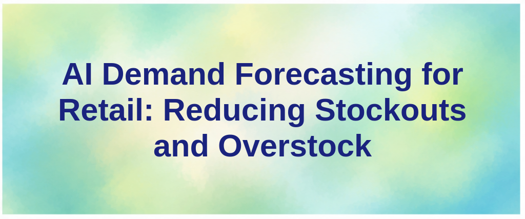 AI Demand Forecasting for Retail: Reducing Stockouts and Overstock