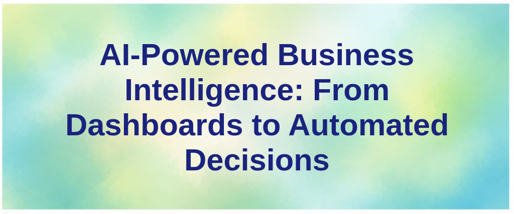 AI-Powered Business Intelligence: From Dashboards to Automated Decisions