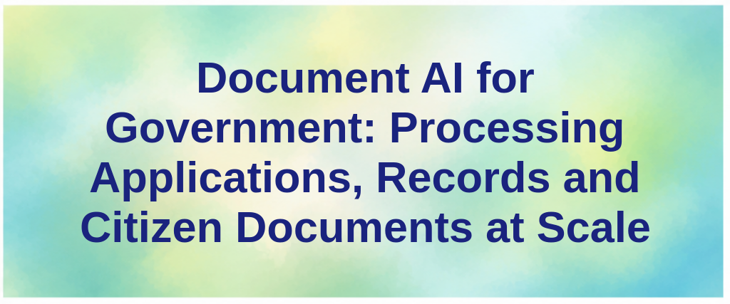 Document AI for Government: Processing Applications, Records and Citizen Documents at Scale