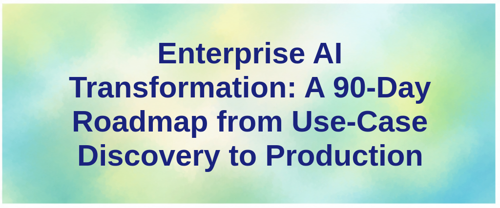 Enterprise AI Transformation: A 90-Day Roadmap from Use-Case Discovery to Production