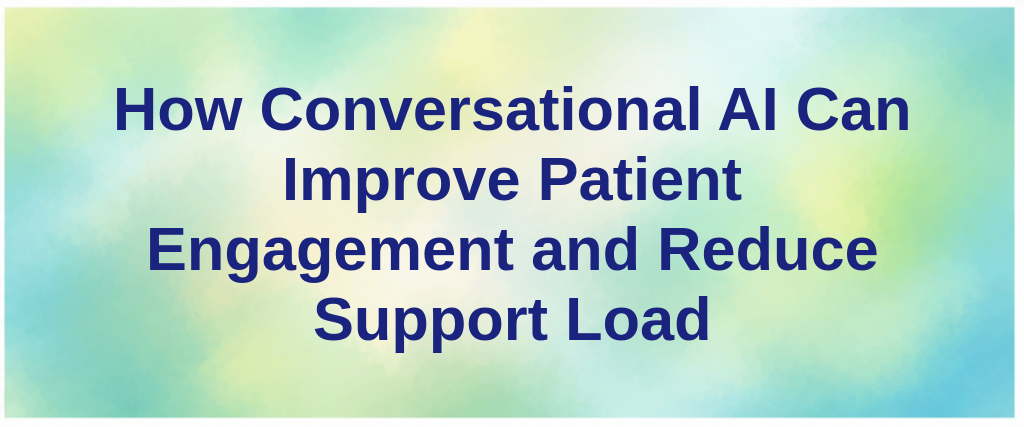 How Conversational AI Can Improve Patient Engagement and Reduce Support Load