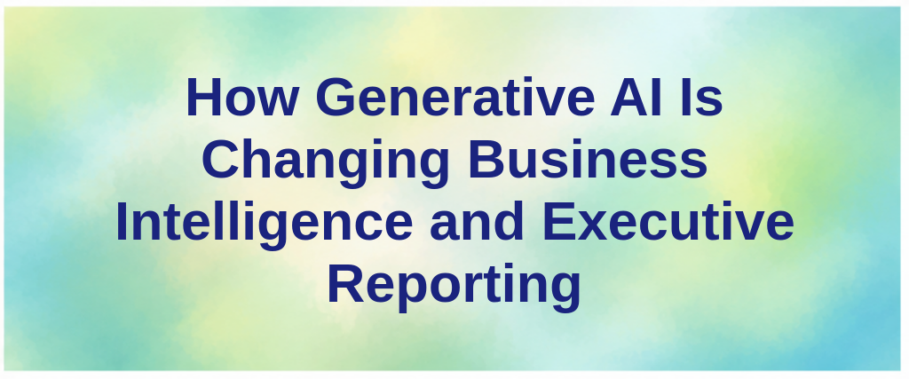 How Generative AI Is Changing Business Intelligence and Executive Reporting