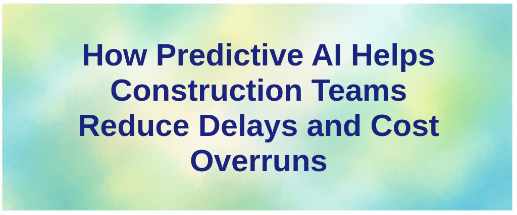 How Predictive AI Helps Construction Teams Reduce Delays and Cost Overruns