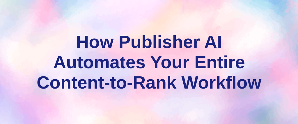 How Publisher AI Automates Your Entire Content-to-Rank Workflow