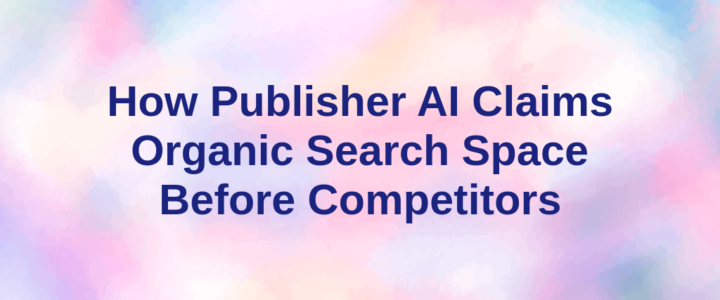 How Publisher AI Claims Organic Search Space Before Competitors