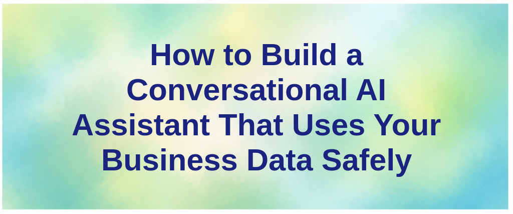 How to Build a Conversational AI Assistant That Uses Your Business Data Safely