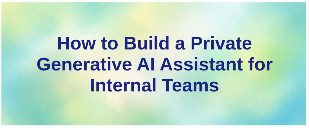 How to Build a Private Generative AI Assistant for Internal Teams