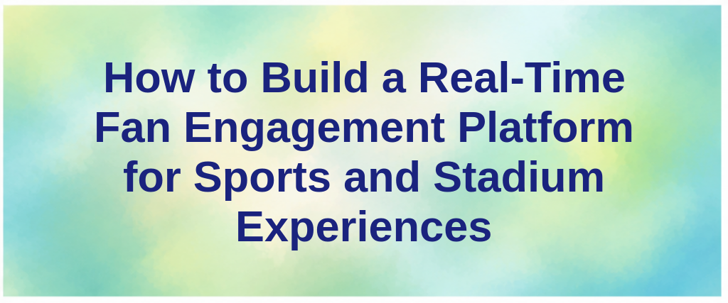 How to Build a Real-Time Fan Engagement Platform for Sports and Stadium Experiences