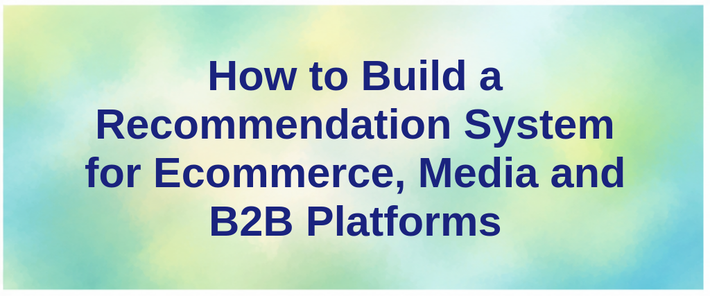 How to Build a Recommendation System for Ecommerce, Media and B2B Platforms