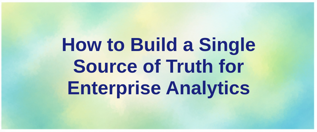 How to Build a Single Source of Truth for Enterprise Analytics