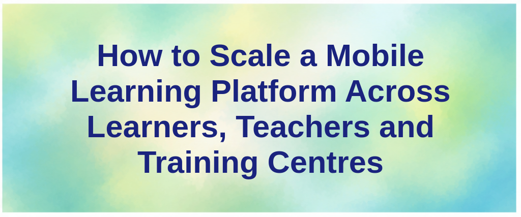 How to Scale a Mobile Learning Platform Across Learners, Teachers and Training Centres