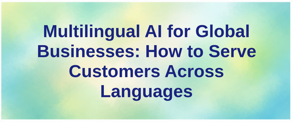 Multilingual AI for Global Businesses: How to Serve Customers Across Languages