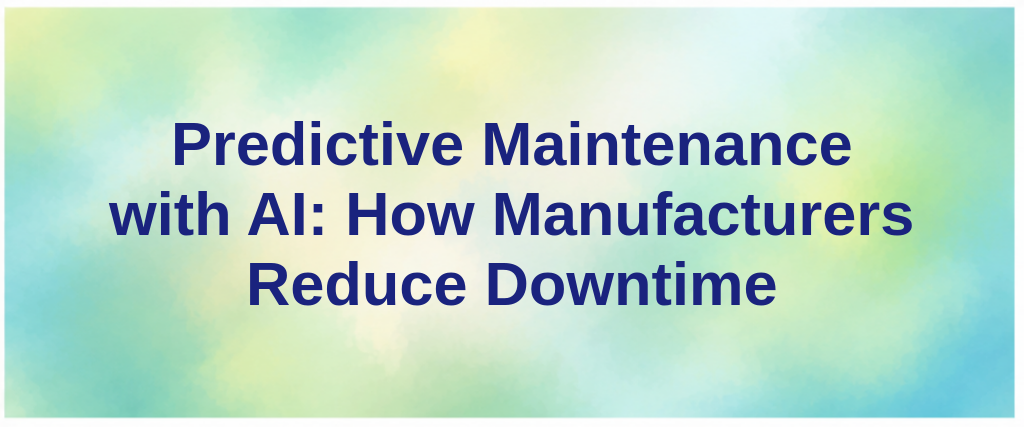 Predictive Maintenance with AI: How Manufacturers Reduce Downtime