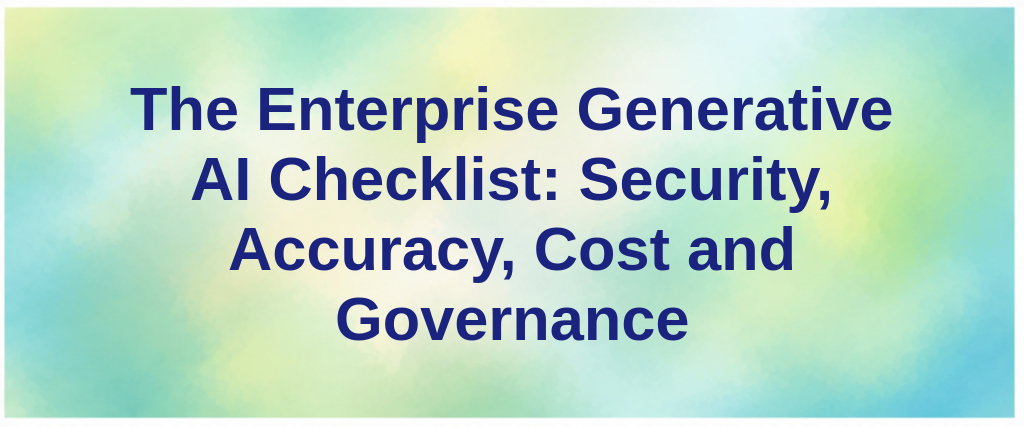 The Enterprise Generative AI Checklist: Security, Accuracy, Cost and Governance