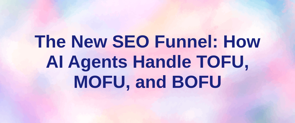 The New SEO Funnel: How AI Agents Handle TOFU, MOFU, and BOFU