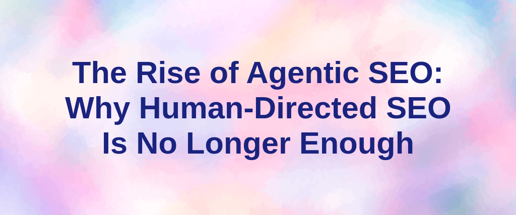 The Rise of Agentic SEO: Why Human-Directed SEO Is No Longer Enough