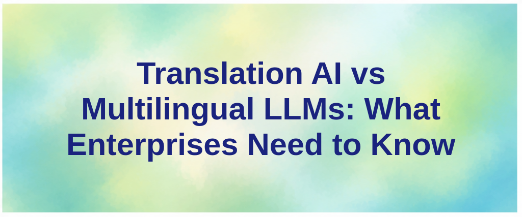 Translation AI vs Multilingual LLMs: What Enterprises Need to Know