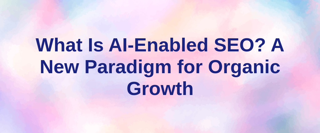 What Is AI-Enabled SEO? A New Paradigm for Organic Growth